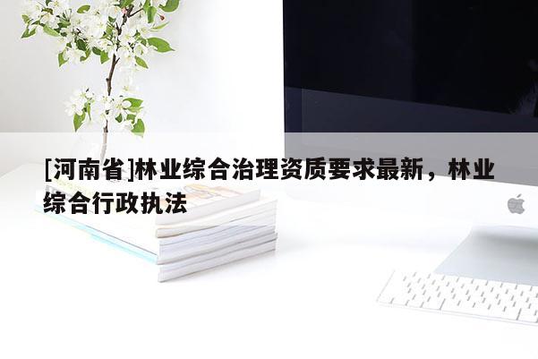 [河南省]林業綜合治理資質要求最新，林業綜合行政執法