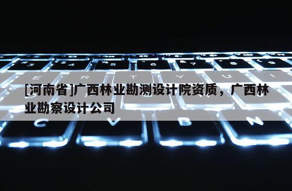 [河南省]廣西林業勘測設計院資質，廣西林業勘察設計公司