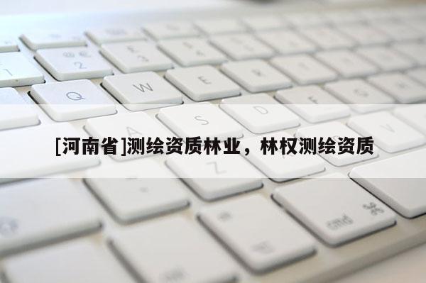 [河南省]測繪資質(zhì)林業(yè)，林權(quán)測繪資質(zhì)
