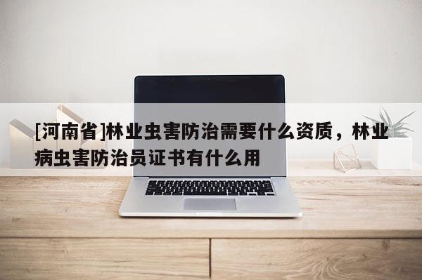 [河南省]林業(yè)蟲害防治需要什么資質(zhì)，林業(yè)病蟲害防治員證書有什么用