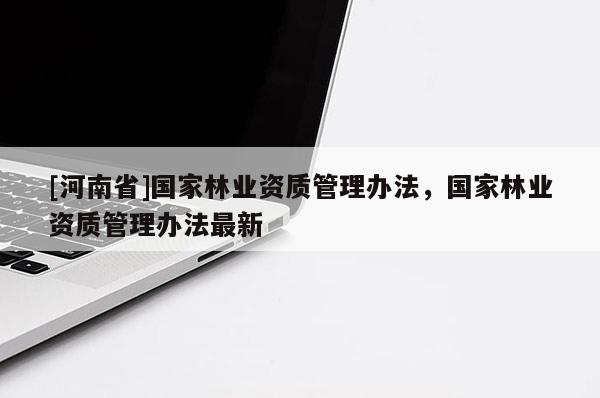 [河南省]國家林業資質管理辦法，國家林業資質管理辦法最新