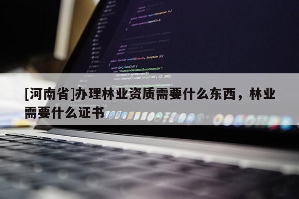 [河南省]辦理林業資質需要什么東西，林業需要什么證書