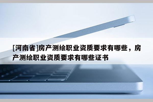 [河南省]房產測繪職業資質要求有哪些，房產測繪職業資質要求有哪些證書
