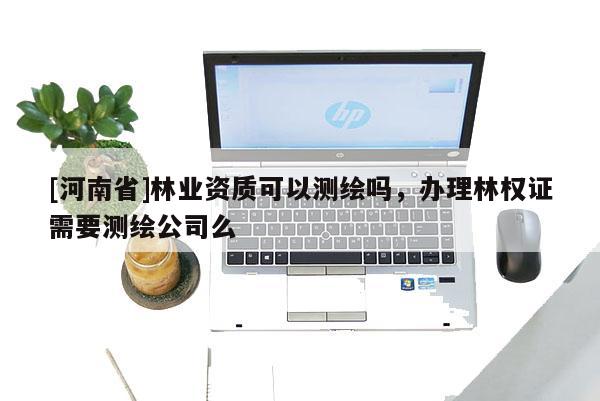 [河南省]林業資質可以測繪嗎，辦理林權證需要測繪公司么