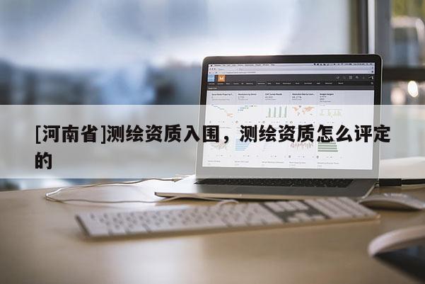 [河南省]測繪資質入圍，測繪資質怎么評定的