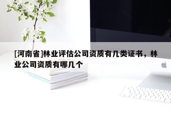 [河南省]林業評估公司資質有幾類證書，林業公司資質有哪幾個