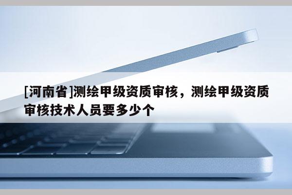 [河南省]測(cè)繪甲級(jí)資質(zhì)審核，測(cè)繪甲級(jí)資質(zhì)審核技術(shù)人員要多少個(gè)