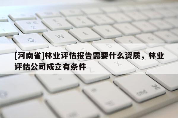 [河南省]林業評估報告需要什么資質，林業評估公司成立有條件