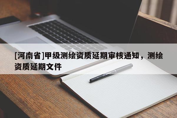[河南省]甲級測繪資質延期審核通知，測繪資質延期文件