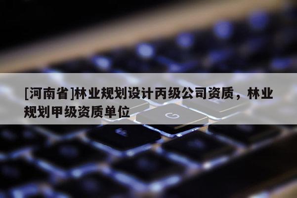 [河南省]林業規劃設計丙級公司資質，林業規劃甲級資質單位