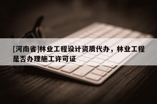 [河南省]林業工程設計資質代辦，林業工程是否辦理施工許可證