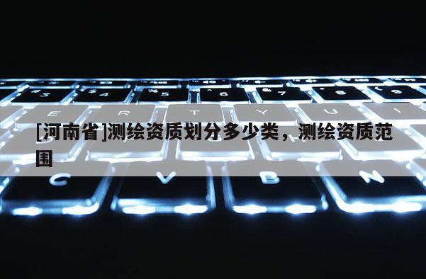 [河南省]測繪資質劃分多少類，測繪資質范圍