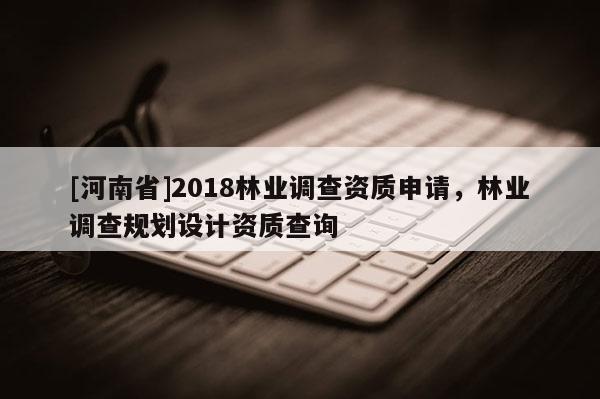 [河南省]2018林業調查資質申請，林業調查規劃設計資質查詢