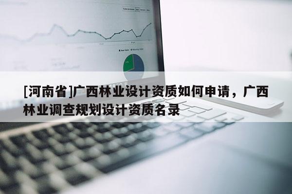 [河南省]廣西林業設計資質如何申請，廣西林業調查規劃設計資質名錄