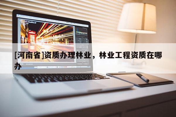 [河南省]資質辦理林業，林業工程資質在哪辦