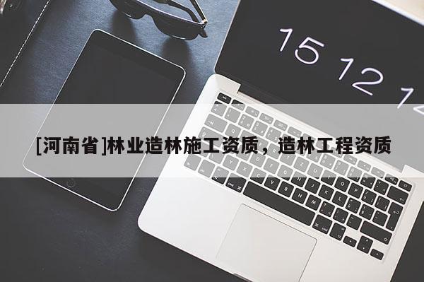 [河南省]林業(yè)造林施工資質(zhì)，造林工程資質(zhì)