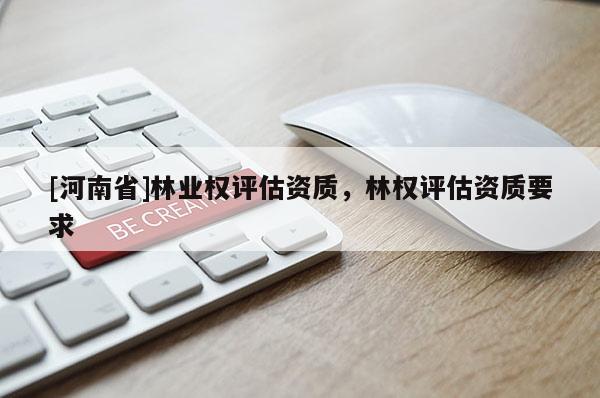 [河南省]林業(yè)權(quán)評估資質(zhì)，林權(quán)評估資質(zhì)要求