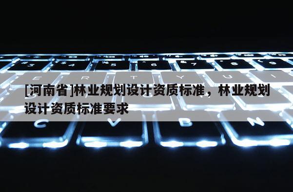 [河南省]林業規劃設計資質標準，林業規劃設計資質標準要求