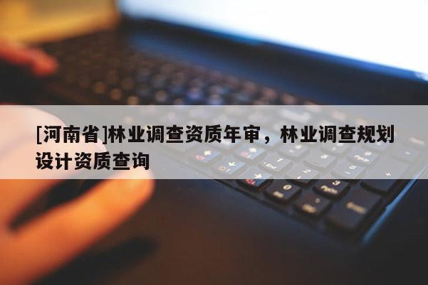 [河南省]林業(yè)調(diào)查資質(zhì)年審，林業(yè)調(diào)查規(guī)劃設(shè)計(jì)資質(zhì)查詢