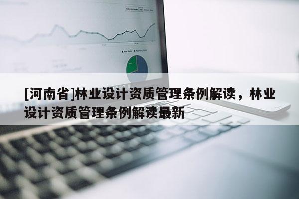 [河南省]林業設計資質管理條例解讀，林業設計資質管理條例解讀最新