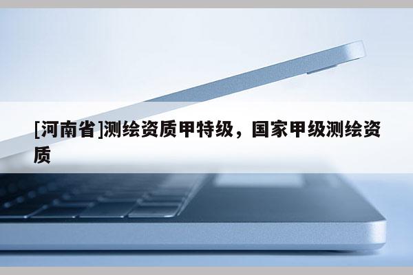 [河南省]測繪資質甲特級，國家甲級測繪資質