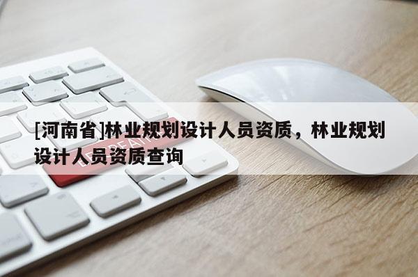 [河南省]林業(yè)規(guī)劃設計人員資質(zhì)，林業(yè)規(guī)劃設計人員資質(zhì)查詢