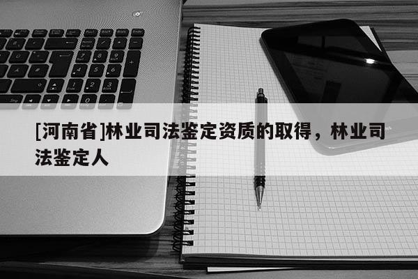[河南省]林業司法鑒定資質的取得，林業司法鑒定人