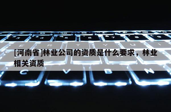 [河南省]林業公司的資質是什么要求，林業相關資質