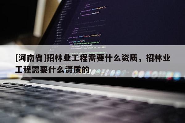 [河南省]招林業(yè)工程需要什么資質(zhì)，招林業(yè)工程需要什么資質(zhì)的