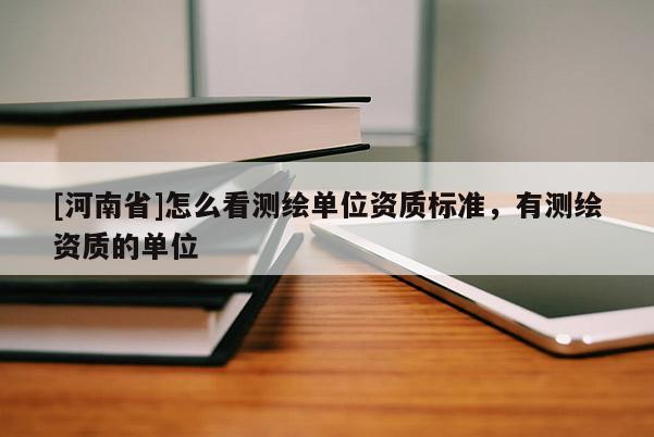 [河南省]怎么看測繪單位資質標準，有測繪資質的單位