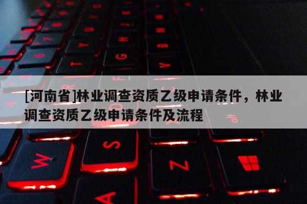 [河南省]林業調查資質乙級申請條件，林業調查資質乙級申請條件及流程
