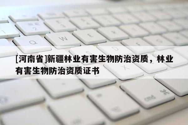 [河南省]新疆林業(yè)有害生物防治資質(zhì)，林業(yè)有害生物防治資質(zhì)證書