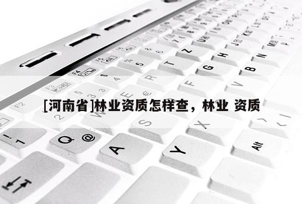 [河南省]林業資質怎樣查，林業 資質