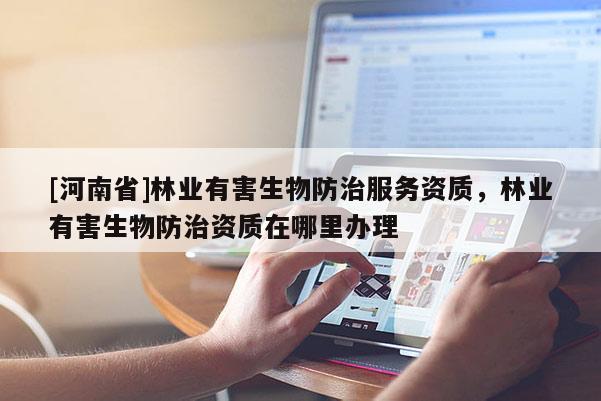 [河南省]林業有害生物防治服務資質，林業有害生物防治資質在哪里辦理