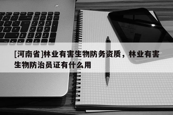 [河南省]林業有害生物防務資質，林業有害生物防治員證有什么用
