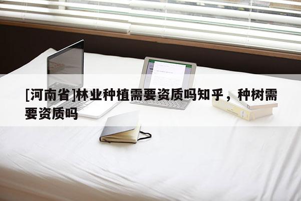 [河南省]林業(yè)種植需要資質(zhì)嗎知乎，種樹需要資質(zhì)嗎
