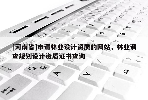[河南省]申請林業設計資質的網站，林業調查規劃設計資質證書查詢