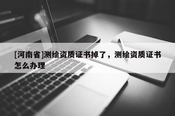 [河南省]測繪資質證書掉了，測繪資質證書怎么辦理