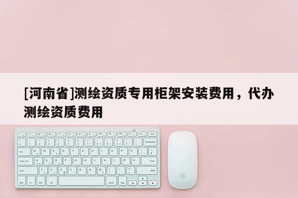 [河南省]測繪資質專用柜架安裝費用，代辦測繪資質費用