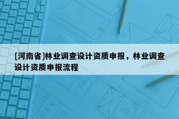[河南省]林業調查設計資質申報，林業調查設計資質申報流程