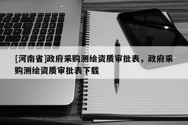 [河南省]政府采購測繪資質審批表，政府采購測繪資質審批表下載