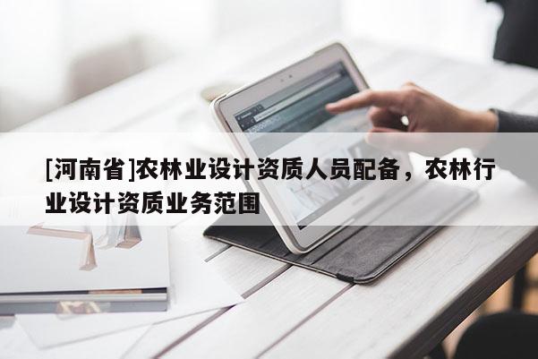 [河南省]農(nóng)林業(yè)設(shè)計(jì)資質(zhì)人員配備，農(nóng)林行業(yè)設(shè)計(jì)資質(zhì)業(yè)務(wù)范圍