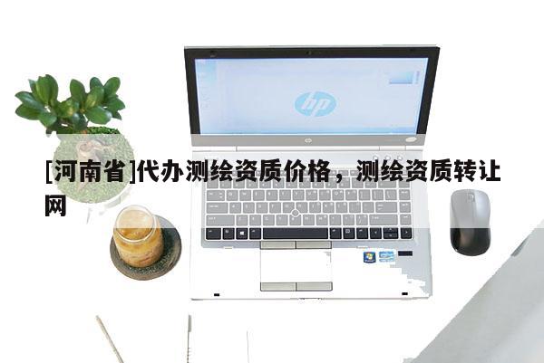 [河南省]代辦測繪資質(zhì)價格，測繪資質(zhì)轉(zhuǎn)讓網(wǎng)