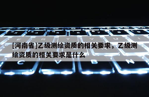 [河南省]乙級測繪資質的相關要求，乙級測繪資質的相關要求是什么