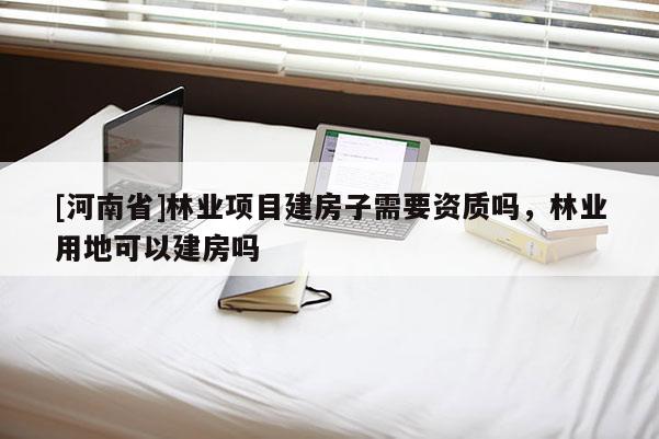 [河南省]林業項目建房子需要資質嗎，林業用地可以建房嗎