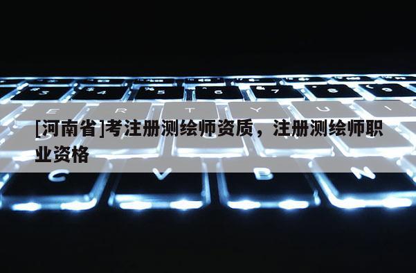 [河南省]考注冊測繪師資質，注冊測繪師職業(yè)資格