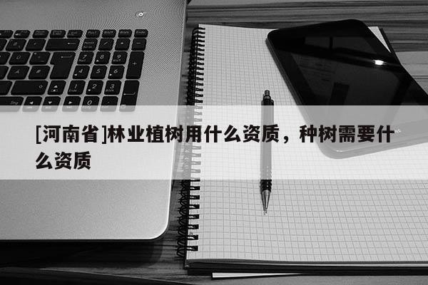[河南省]林業(yè)植樹用什么資質(zhì)，種樹需要什么資質(zhì)