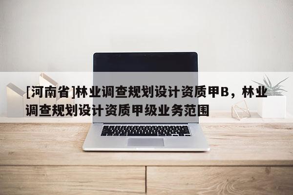 [河南省]林業調查規劃設計資質甲B，林業調查規劃設計資質甲級業務范圍