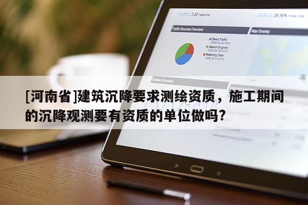 [河南省]建筑沉降要求測繪資質，施工期間的沉降觀測要有資質的單位做嗎?