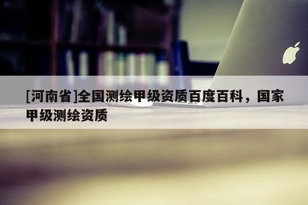 [河南省]全國測繪甲級資質百度百科，國家甲級測繪資質